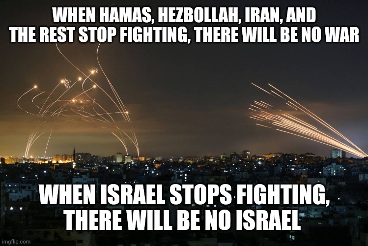 Hamas Rockets vs Iron Dome | WHEN HAMAS, HEZBOLLAH, IRAN, AND THE REST STOP FIGHTING, THERE WILL BE NO WAR; WHEN ISRAEL STOPS FIGHTING, THERE WILL BE NO ISRAEL | image tagged in hamas rockets vs iron dome | made w/ Imgflip meme maker