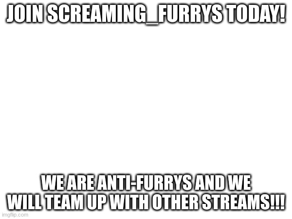 JOIN SCREAMING_FURRYS TODAY! WE ARE ANTI-FURRYS AND WE WILL TEAM UP WITH OTHER STREAMS!!! | made w/ Imgflip meme maker