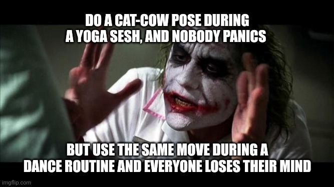 No one BATS an eye | DO A CAT-COW POSE DURING A YOGA SESH, AND NOBODY PANICS; BUT USE THE SAME MOVE DURING A DANCE ROUTINE AND EVERYONE LOSES THEIR MIND | image tagged in no one bats an eye,dance,yoga,unfair | made w/ Imgflip meme maker