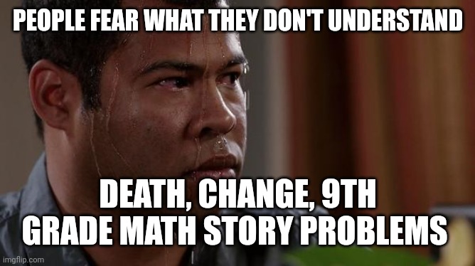 sweating bullets | PEOPLE FEAR WHAT THEY DON'T UNDERSTAND; DEATH, CHANGE, 9TH GRADE MATH STORY PROBLEMS | image tagged in sweating bullets | made w/ Imgflip meme maker