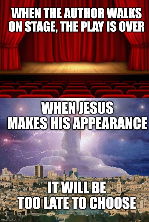 WHEN THE AUTHOR WALKS ON STAGE, THE PLAY IS OVER; WHEN JESUS MAKES HIS APPEARANCE; IT WILL BE TOO LATE TO CHOOSE | image tagged in stage,second coming | made w/ Imgflip meme maker