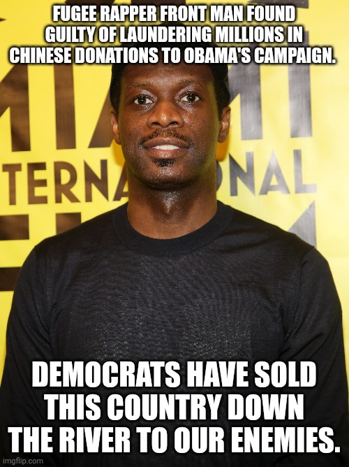 FUGEE RAPPER FRONT MAN FOUND GUILTY OF LAUNDERING MILLIONS IN CHINESE DONATIONS TO OBAMA'S CAMPAIGN. DEMOCRATS HAVE SOLD THIS COUNTRY DOWN THE RIVER TO OUR ENEMIES. | made w/ Imgflip meme maker
