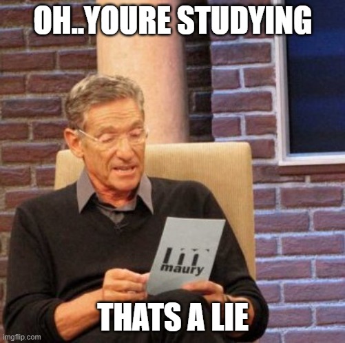 Maury Lie Detector Meme | OH..YOURE STUDYING; THATS A LIE | image tagged in memes,maury lie detector | made w/ Imgflip meme maker