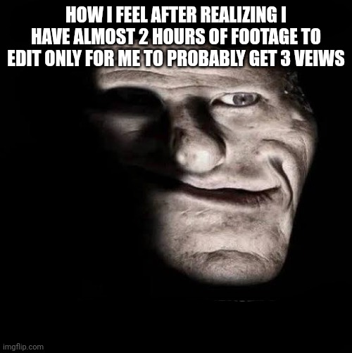 Upvote | HOW I FEEL AFTER REALIZING I HAVE ALMOST 2 HOURS OF FOOTAGE TO EDIT ONLY FOR ME TO PROBABLY GET 3 VEIWS | image tagged in upvote | made w/ Imgflip meme maker