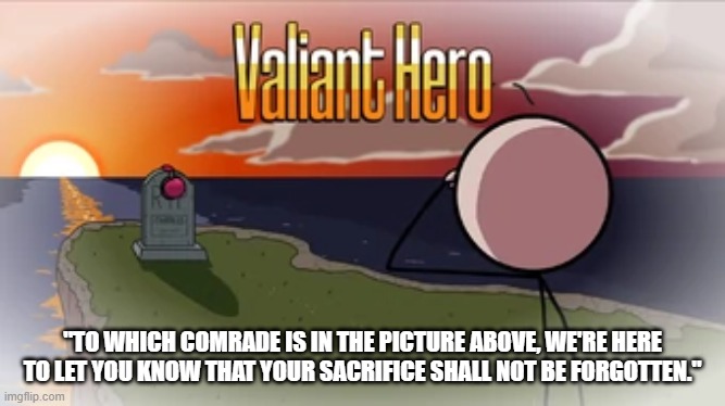 Valiant Hero | "TO WHICH COMRADE IS IN THE PICTURE ABOVE, WE'RE HERE TO LET YOU KNOW THAT YOUR SACRIFICE SHALL NOT BE FORGOTTEN." | image tagged in valiant hero | made w/ Imgflip meme maker