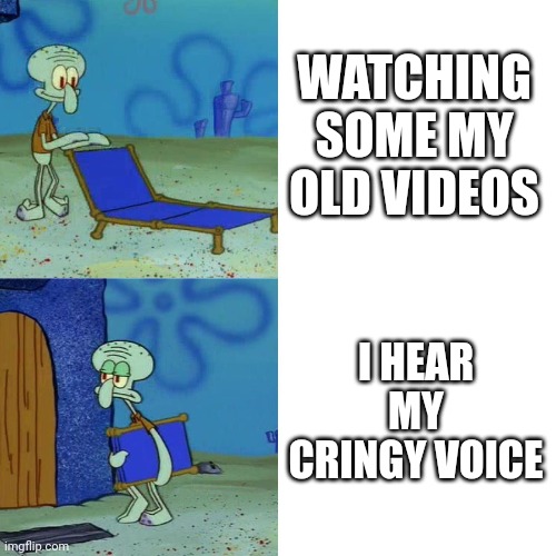 I shouldn't use my voice | WATCHING SOME MY OLD VIDEOS; I HEAR MY CRINGY VOICE | image tagged in squidward chair | made w/ Imgflip meme maker