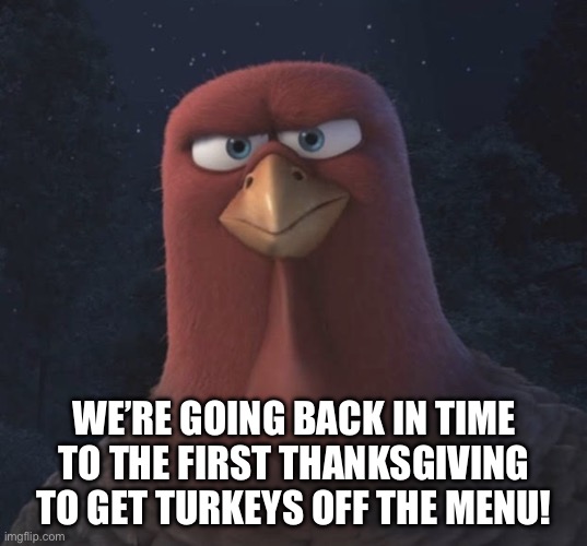 We’re Going Back In Time to the First Thanksgiving | WE’RE GOING BACK IN TIME TO THE FIRST THANKSGIVING TO GET TURKEYS OFF THE MENU! | image tagged in we re going back in time to the first thanksgiving | made w/ Imgflip meme maker