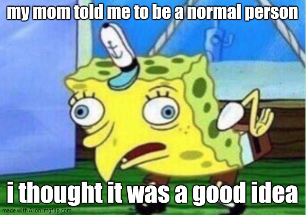 Mocking Spongebob Meme | my mom told me to be a normal person; i thought it was a good idea | image tagged in memes,mocking spongebob,ai meme | made w/ Imgflip meme maker