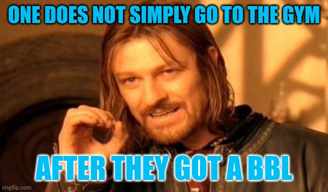 One Does Not Simply Meme | ONE DOES NOT SIMPLY GO TO THE GYM; AFTER THEY GOT A BBL | image tagged in memes,one does not simply | made w/ Imgflip meme maker
