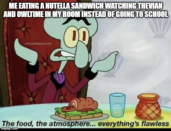 10-10 | ME EATING A NUTELLA SANDWICH WATCHING THEVIAN AND OWLTIME IN MY ROOM INSTEAD OF GOING TO SCHOOL | image tagged in the food the atmosphere everything's flawless,the isle,dinosaurs,youtube,gaming | made w/ Imgflip meme maker