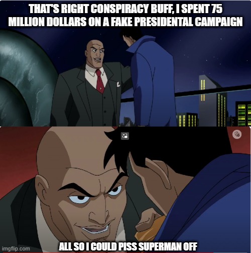 Lex Luthor Piss Superman off | THAT'S RIGHT CONSPIRACY BUFF, I SPENT 75 MILLION DOLLARS ON A FAKE PRESIDENTAL CAMPAIGN; ALL SO I COULD PISS SUPERMAN OFF | image tagged in lex luthor | made w/ Imgflip meme maker
