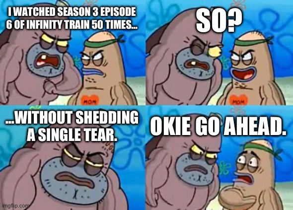 How Tough Are You Meme | SO? I WATCHED SEASON 3 EPISODE 6 OF INFINITY TRAIN 50 TIMES…; …WITHOUT SHEDDING A SINGLE TEAR. OKIE GO AHEAD. | image tagged in memes,how tough are you,cartoon network | made w/ Imgflip meme maker