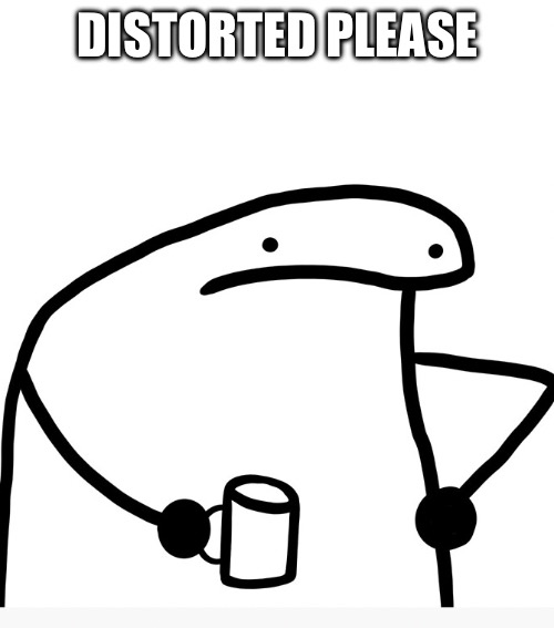 Distorted Please | DISTORTED PLEASE | image tagged in distorted please | made w/ Imgflip meme maker
