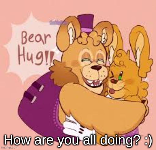 Bear hug!! | How are you all doing? :) | image tagged in bear hug | made w/ Imgflip meme maker