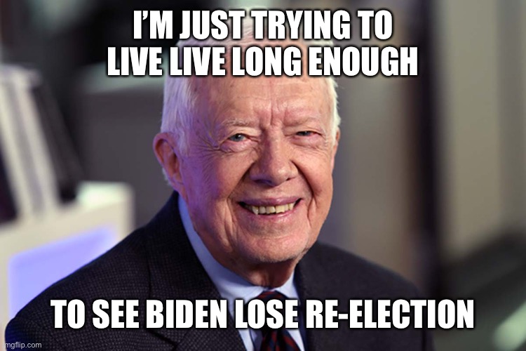 Jimmy Carter | I’M JUST TRYING TO LIVE LIVE LONG ENOUGH; TO SEE BIDEN LOSE RE-ELECTION | image tagged in jimmy carter | made w/ Imgflip meme maker