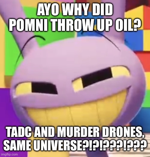 Smug Jax | AYO WHY DID POMNI THROW UP OIL? TADC AND MURDER DRONES, SAME UNIVERSE?!?!???!??? | image tagged in smug jax | made w/ Imgflip meme maker