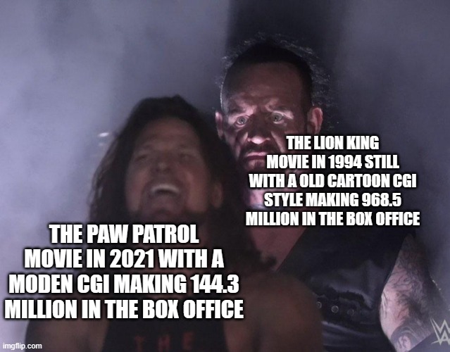 undertaker | THE LION KING MOVIE IN 1994 STILL WITH A OLD CARTOON CGI STYLE MAKING 968.5 MILLION IN THE BOX OFFICE; THE PAW PATROL MOVIE IN 2021 WITH A MODEN CGI MAKING 144.3 MILLION IN THE BOX OFFICE | image tagged in undertaker | made w/ Imgflip meme maker