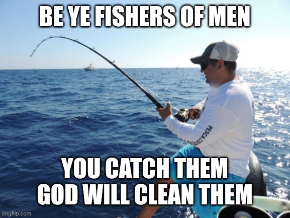 fishing  | BE YE FISHERS OF MEN; YOU CATCH THEM
GOD WILL CLEAN THEM | image tagged in fishing | made w/ Imgflip meme maker