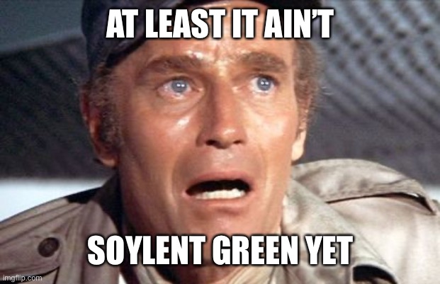soylent green | AT LEAST IT AIN’T SOYLENT GREEN YET | image tagged in soylent green | made w/ Imgflip meme maker