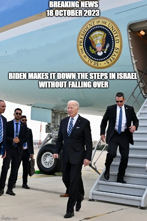 Biden Success | BREAKING NEWS
18 OCTOBER 2023; BIDEN MAKES IT DOWN THE STEPS IN ISRAEL
 WITHOUT FALLING OVER | image tagged in biden | made w/ Imgflip meme maker