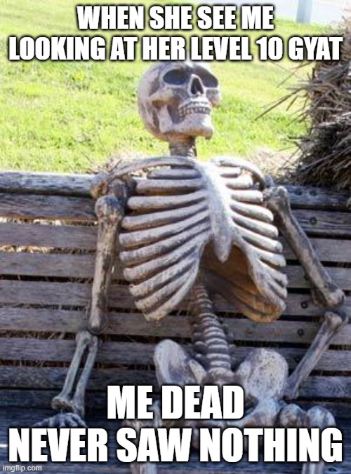 Waiting Skeleton | WHEN SHE SEE ME LOOKING AT HER LEVEL 10 GYAT; ME DEAD NEVER SAW NOTHING | image tagged in memes,waiting skeleton | made w/ Imgflip meme maker