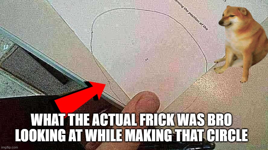 I have no say. | WHAT THE ACTUAL FRICK WAS BRO LOOKING AT WHILE MAKING THAT CIRCLE | image tagged in funny,memes,friends | made w/ Imgflip meme maker