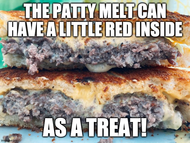 patty melt | THE PATTY MELT CAN HAVE A LITTLE RED INSIDE; AS A TREAT! | image tagged in patty melt,meat,beef,cheese | made w/ Imgflip meme maker