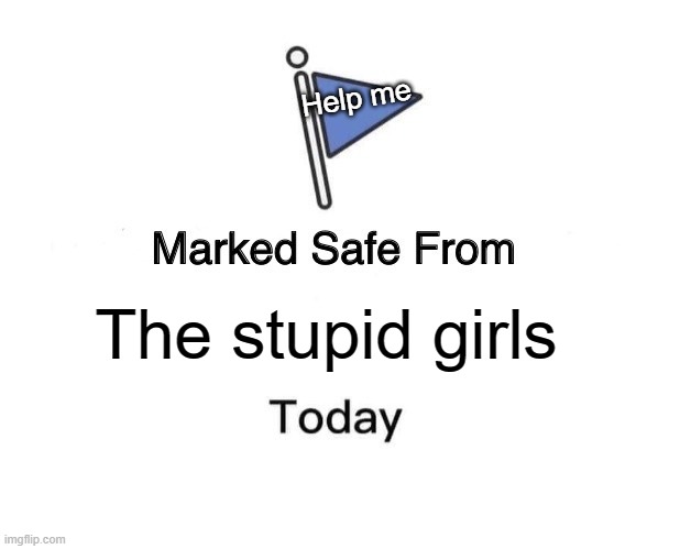 Idk is this one true? | Help me; The stupid girls | image tagged in memes,marked safe from | made w/ Imgflip meme maker