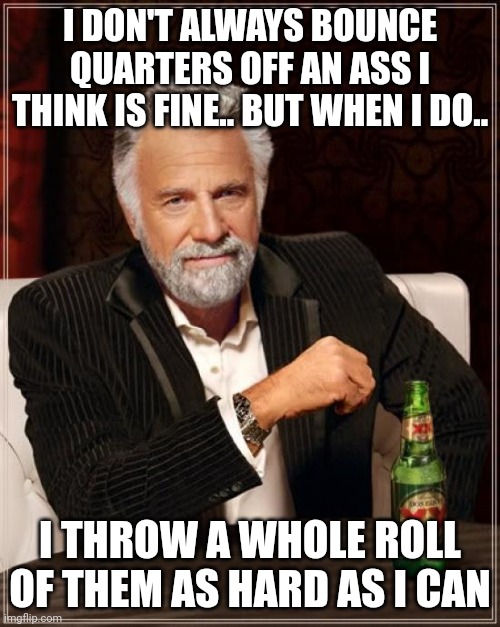 Cuz you're worth it | I DON'T ALWAYS BOUNCE QUARTERS OFF AN ASS I THINK IS FINE.. BUT WHEN I DO.. I THROW A WHOLE ROLL OF THEM AS HARD AS I CAN | image tagged in memes,the most interesting man in the world,ass | made w/ Imgflip meme maker