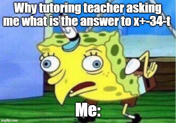 Mocking Spongebob | Why tutoring teacher asking me what is the answer to x+-34-t; Me: | image tagged in memes,mocking spongebob | made w/ Imgflip meme maker