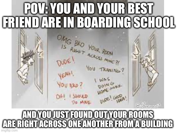 For all boarding school kids who watch MHA | POV: YOU AND YOUR BEST FRIEND ARE IN BOARDING SCHOOL; AND YOU JUST FOUND OUT YOUR ROOMS ARE RIGHT ACROSS ONE ANOTHER FROM A BUILDING | image tagged in school,anime,funny,friendship,fun | made w/ Imgflip meme maker
