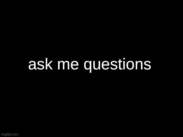 ask me questions | made w/ Imgflip meme maker