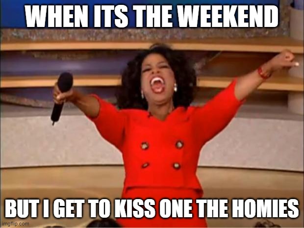 Oprah You Get A | WHEN ITS THE WEEKEND; BUT I GET TO KISS ONE THE HOMIES | image tagged in memes,oprah you get a | made w/ Imgflip meme maker