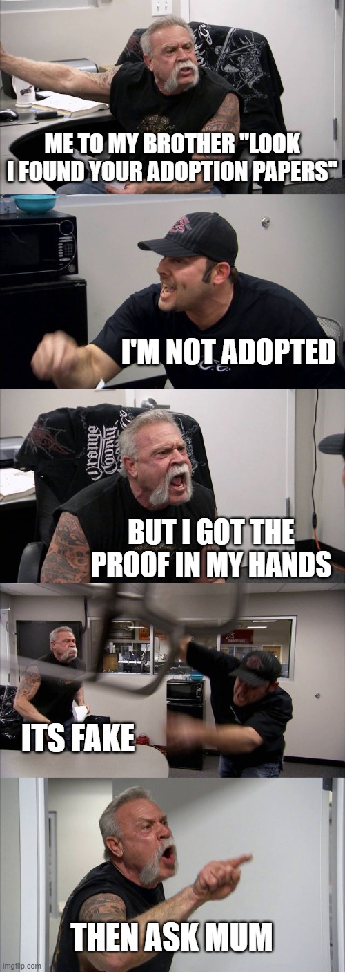 Is brother blind? | ME TO MY BROTHER "LOOK I FOUND YOUR ADOPTION PAPERS"; I'M NOT ADOPTED; BUT I GOT THE PROOF IN MY HANDS; ITS FAKE; THEN ASK MUM | image tagged in memes,american chopper argument | made w/ Imgflip meme maker