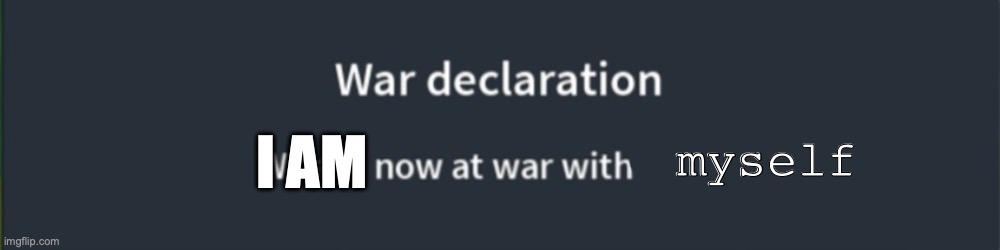 =( | myself; I AM | image tagged in war declaration | made w/ Imgflip meme maker