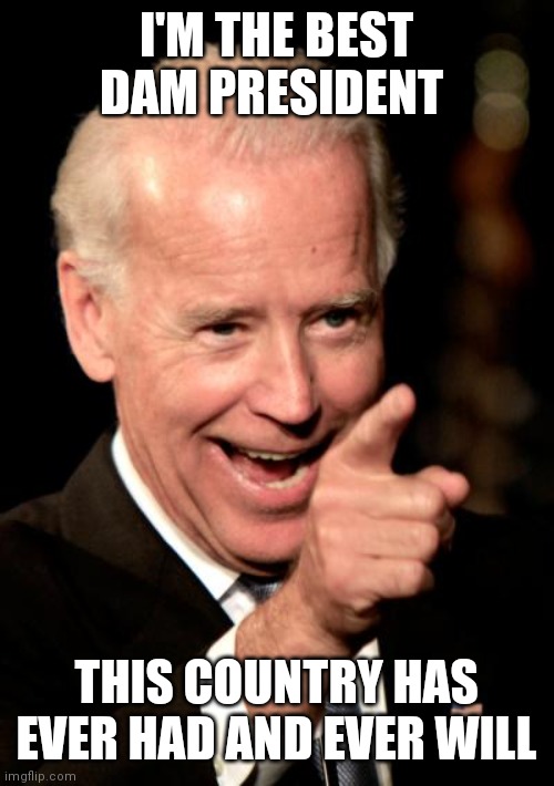 Best President ever | I'M THE BEST DAM PRESIDENT; THIS COUNTRY HAS EVER HAD AND EVER WILL | image tagged in memes,smilin biden,funny memes | made w/ Imgflip meme maker