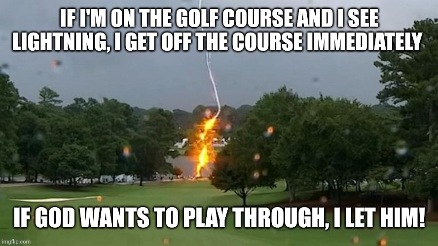 Lightning on the golf course | IF I'M ON THE GOLF COURSE AND I SEE LIGHTNING, I GET OFF THE COURSE IMMEDIATELY; IF GOD WANTS TO PLAY THROUGH, I LET HIM! | image tagged in lightning on the golf course | made w/ Imgflip meme maker