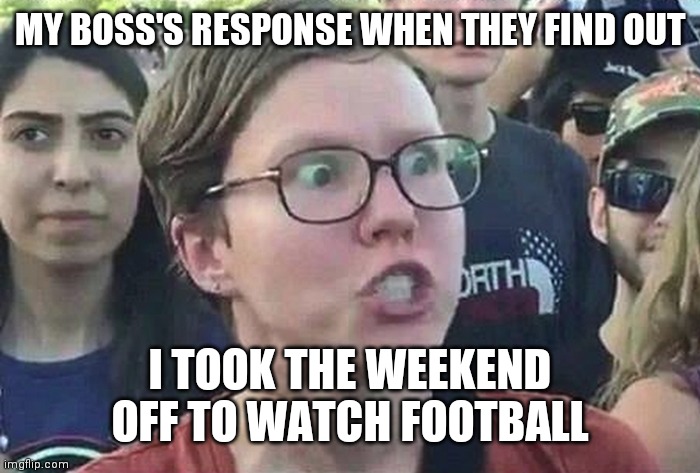Weekend off | MY BOSS'S RESPONSE WHEN THEY FIND OUT; I TOOK THE WEEKEND OFF TO WATCH FOOTBALL | image tagged in triggered liberal,funny memes | made w/ Imgflip meme maker