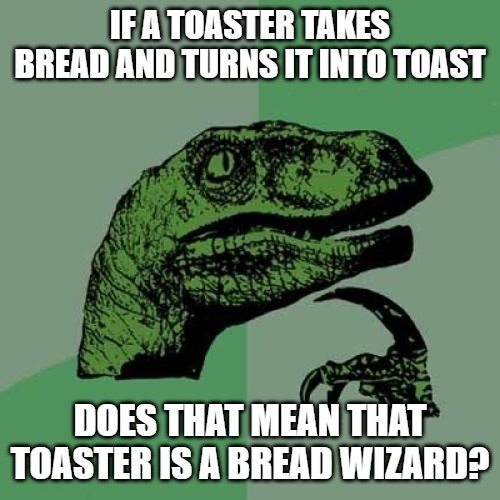 Philosoraptor | IF A TOASTER TAKES BREAD AND TURNS IT INTO TOAST; DOES THAT MEAN THAT TOASTER IS A BREAD WIZARD? | image tagged in memes,philosoraptor | made w/ Imgflip meme maker