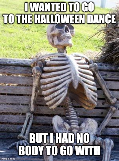 Waiting Skeleton | I WANTED TO GO TO THE HALLOWEEN DANCE; BUT I HAD NO BODY TO GO WITH | image tagged in memes,waiting skeleton | made w/ Imgflip meme maker