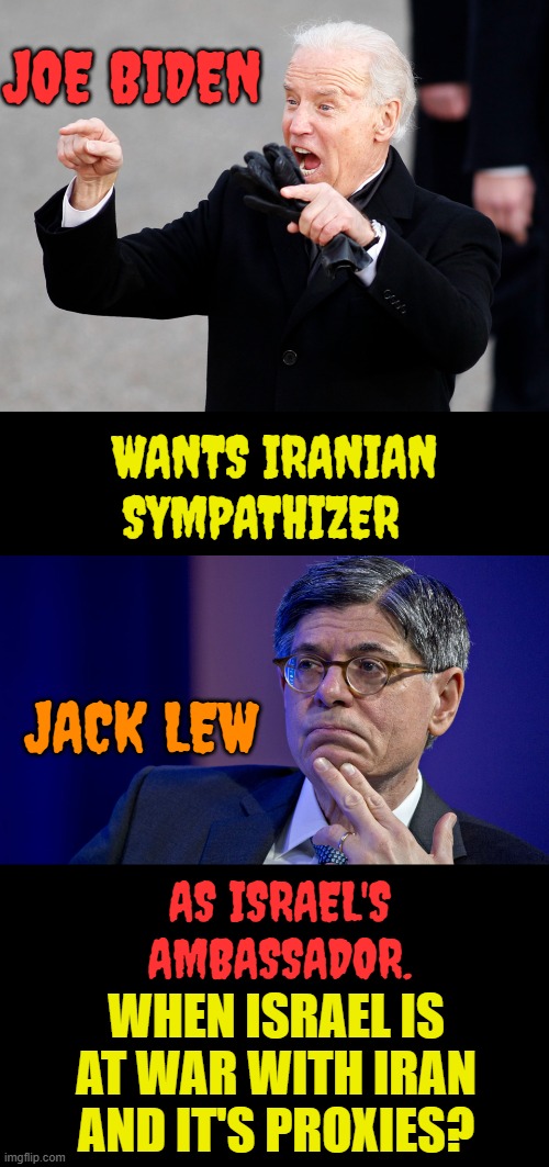 Just To Make Sure I Got This Right | JOE BIDEN; WANTS IRANIAN SYMPATHIZER; JACK LEW; AS ISRAEL'S AMBASSADOR. WHEN ISRAEL IS AT WAR WITH IRAN AND IT'S PROXIES? | image tagged in memes,joe biden,iran,sympathy,israel,war on terror | made w/ Imgflip meme maker