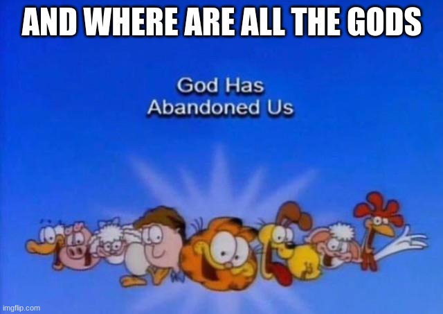 Garfield God has abandoned us | AND WHERE ARE ALL THE GODS | image tagged in garfield god has abandoned us | made w/ Imgflip meme maker