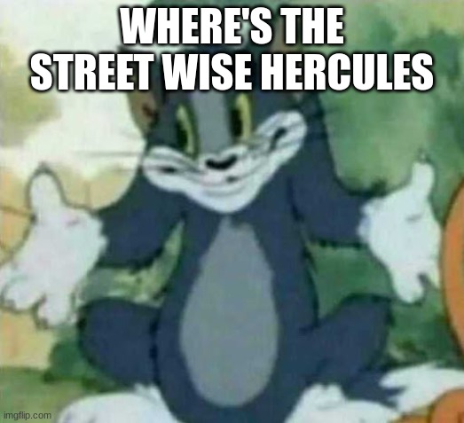 tom i dont know meme | WHERE'S THE STREET WISE HERCULES | image tagged in tom i dont know meme | made w/ Imgflip meme maker
