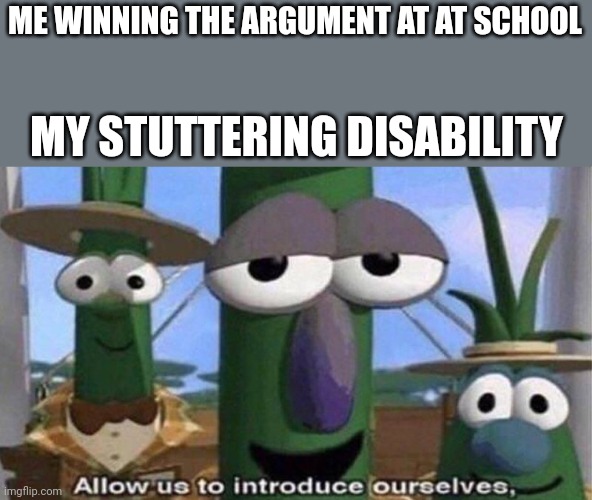 VeggieTales 'Allow us to introduce ourselfs' | ME WINNING THE ARGUMENT AT AT SCHOOL; MY STUTTERING DISABILITY | image tagged in veggietales 'allow us to introduce ourselfs' | made w/ Imgflip meme maker
