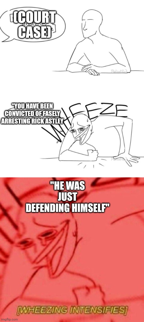 "YOU HAVE BEEN CONVICTED OF FASELY ARRESTING RICK ASTLEY "HE WAS JUST DEFENDING HIMSELF" (COURT CASE) | image tagged in wheeze,wheezing intensifies | made w/ Imgflip meme maker