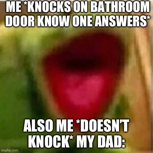 Walking in be like | ME *KNOCKS ON BATHROOM DOOR KNOW ONE ANSWERS*; ALSO ME *DOESN’T KNOCK* MY DAD: | image tagged in ahhhhhhhhhhhhh,memes,dads | made w/ Imgflip meme maker