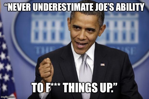 Barack Obama | “NEVER UNDERESTIMATE JOE’S ABILITY TO F*** THINGS UP.” | image tagged in barack obama | made w/ Imgflip meme maker