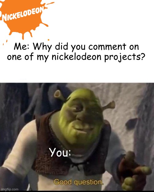 To ThatOneGringeGuy | Me: Why did you comment on one of my nickelodeon projects? You: | image tagged in shrek | made w/ Imgflip meme maker