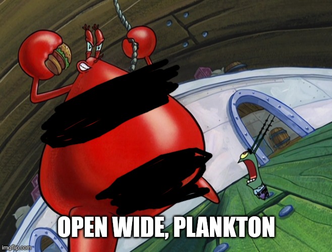 Krabs Is Naked | OPEN WIDE, PLANKTON | image tagged in krabs is naked | made w/ Imgflip meme maker