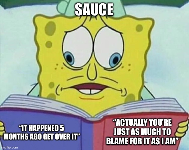 Which one is it, man? | SAUCE; “ACTUALLY YOU’RE JUST AS MUCH TO BLAME FOR IT AS I AM”; “IT HAPPENED 5 MONTHS AGO GET OVER IT” | image tagged in cross eyed spongebob | made w/ Imgflip meme maker
